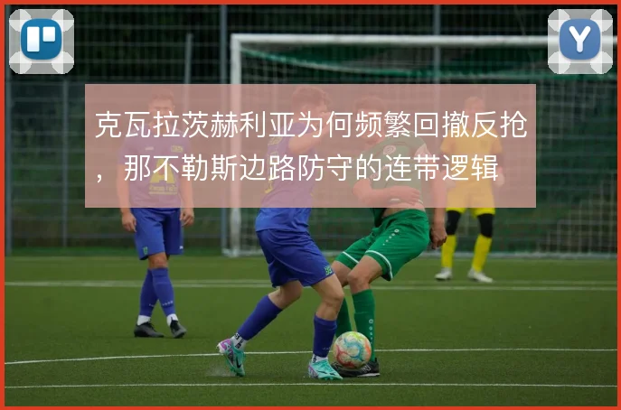 克瓦拉茨赫利亚为何频繁回撤反抢，那不勒斯边路防守的连带逻辑