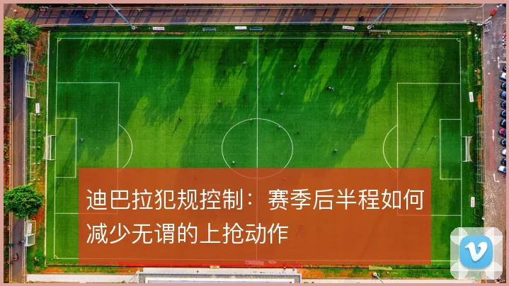 迪巴拉犯规控制:赛季后半程如何减少无谓的上抢动作