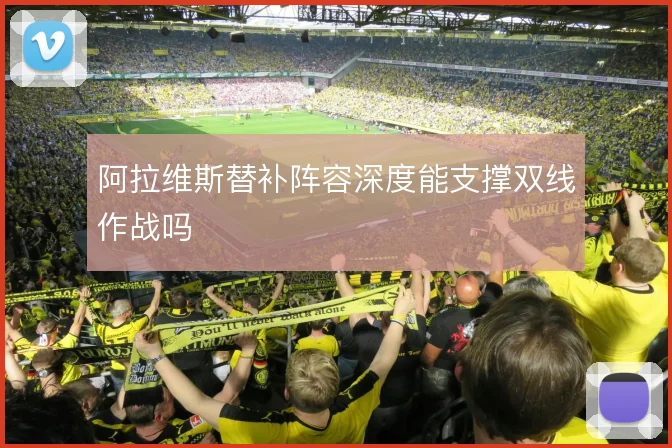 阿拉维斯替补阵容深度能支撑双线作战吗