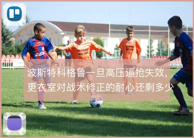 波斯特科格鲁一旦高压逼抢失效,更衣室对战术修正的耐心还剩多少