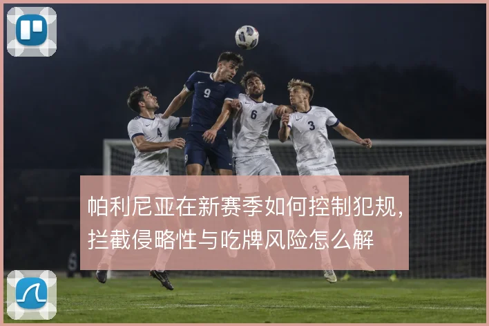 帕利尼亚在新赛季如何控制犯规，拦截侵略性与吃牌风险怎么解