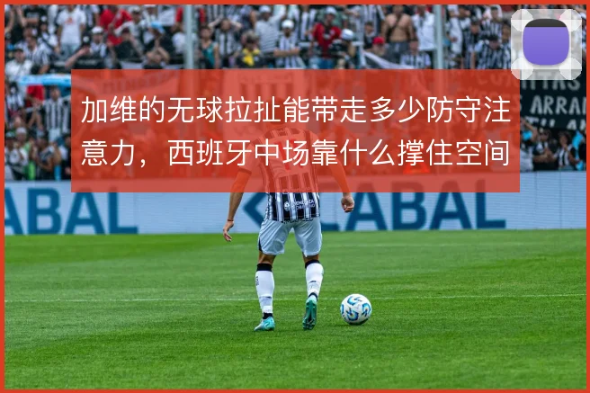 加维的无球拉扯能带走多少防守注意力，西班牙中场靠什么撑住空间