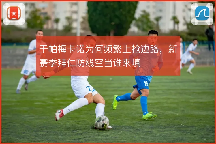 于帕梅卡诺为何频繁上抢边路,新赛季拜仁防线空当谁来填