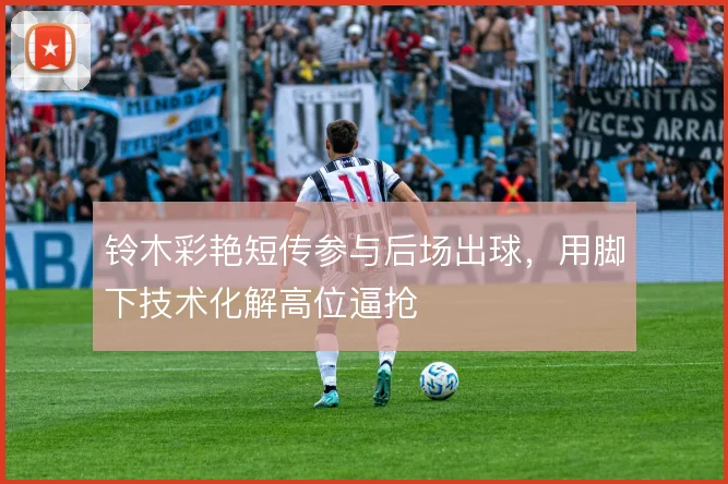 铃木彩艳短传参与后场出球,用脚下技术化解高位逼抢