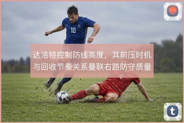 达洛特控制防线高度，其前压时机与回收节奏关系曼联右路防守质量