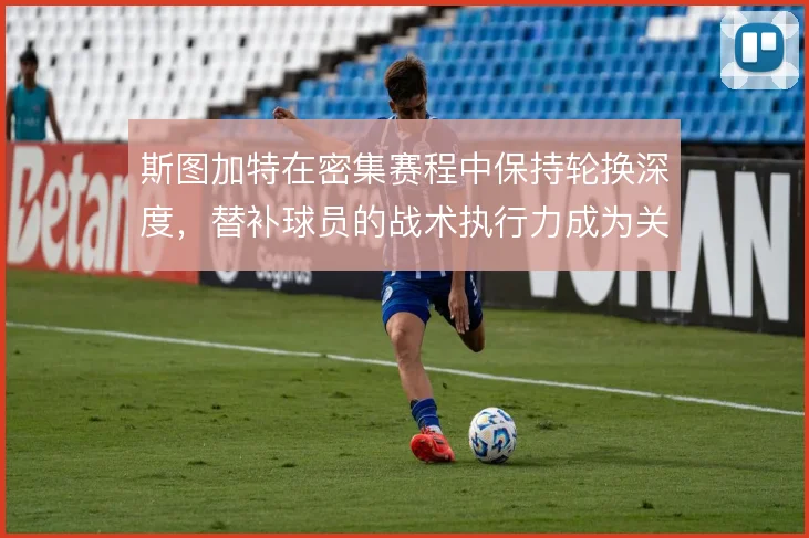 斯图加特在密集赛程中保持轮换深度,替补球员的战术执行力成为关键