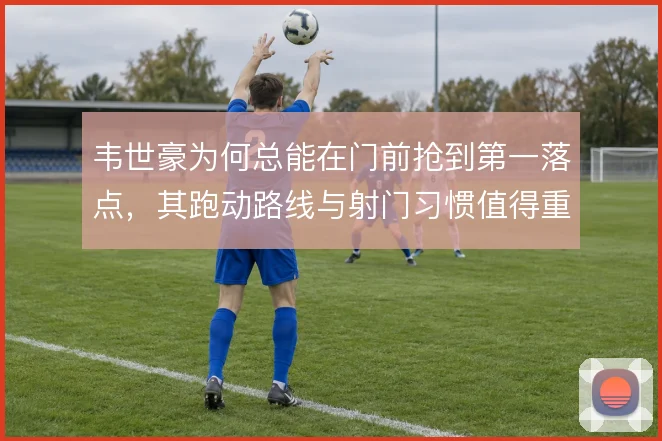 韦世豪为何总能在门前抢到第一落点，其跑动路线与射门习惯值得重新审视