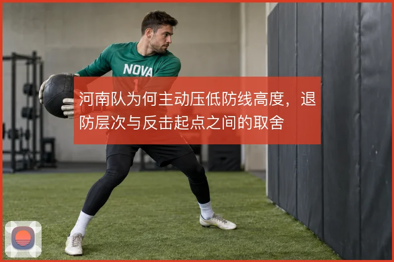 河南队为何主动压低防线高度，退防层次与反击起点之间的取舍