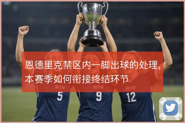 恩德里克禁区内一脚出球的处理，本赛季如何衔接终结环节