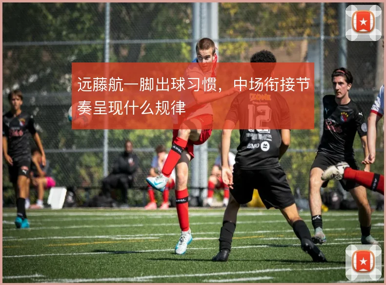 远藤航一脚出球习惯，中场衔接节奏呈现什么规律