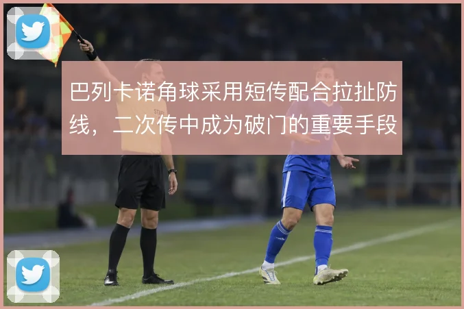 巴列卡诺角球采用短传配合拉扯防线,二次传中成为破门的重要手段
