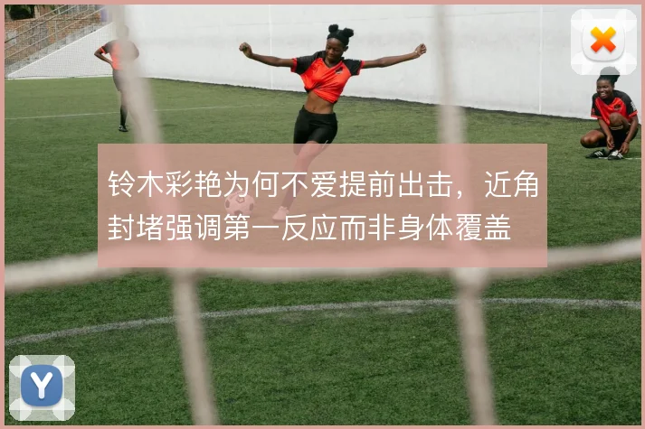 铃木彩艳为何不爱提前出击,近角封堵强调第一反应而非身体覆盖