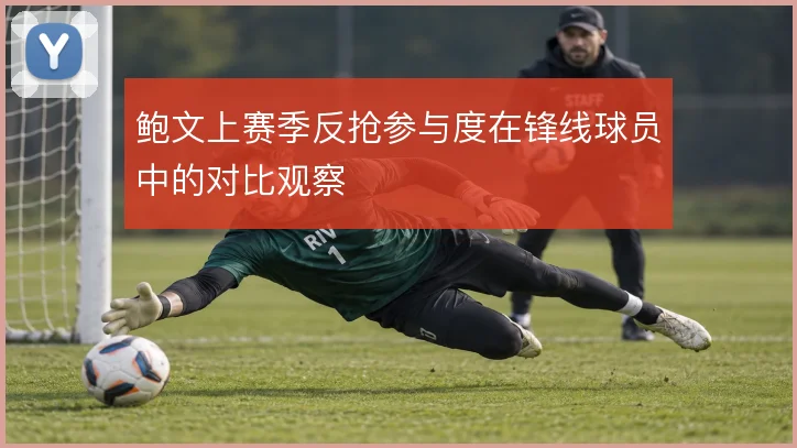 鲍文上赛季反抢参与度在锋线球员中的对比观察