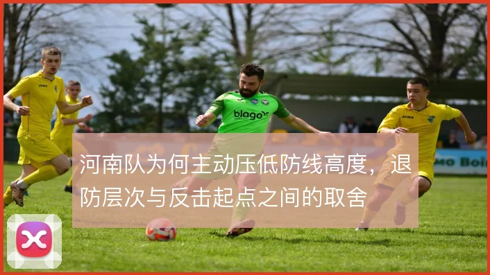 河南队为何主动压低防线高度,退防层次与反击起点之间的取舍