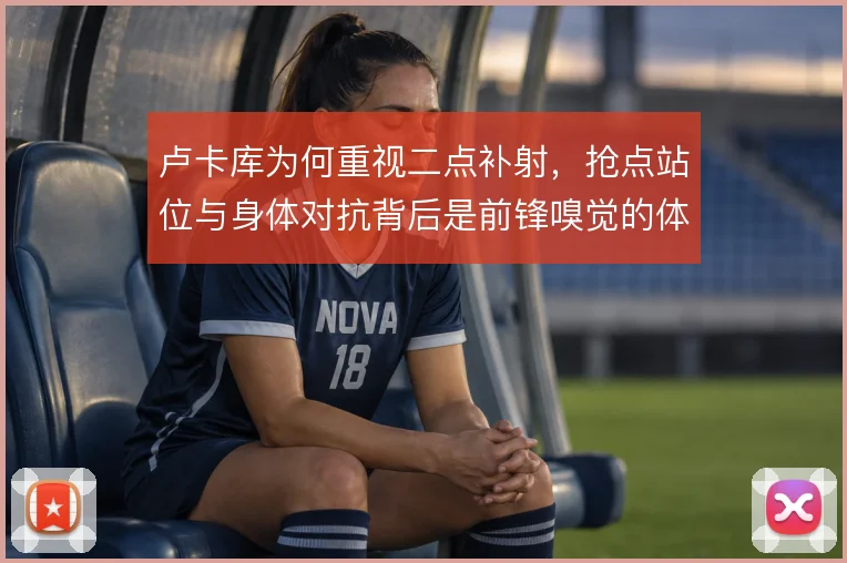 卢卡库为何重视二点补射，抢点站位与身体对抗背后是前锋嗅觉的体现