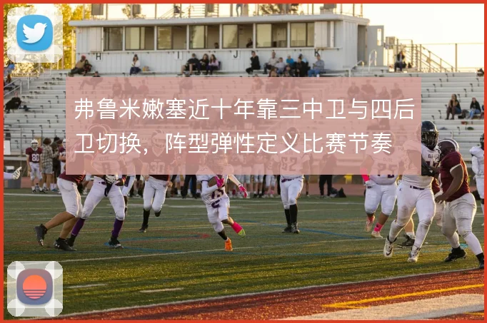 弗鲁米嫩塞近十年靠三中卫与四后卫切换,阵型弹性定义比赛节奏