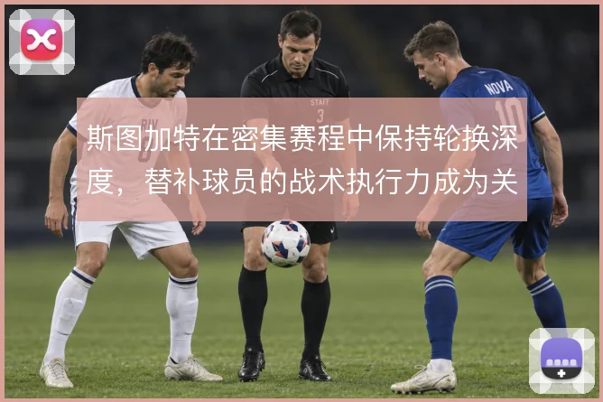 斯图加特在密集赛程中保持轮换深度，替补球员的战术执行力成为关键