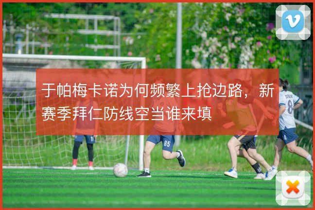 于帕梅卡诺为何频繁上抢边路，新赛季拜仁防线空当谁来填