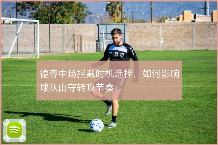 德容中场拦截时机选择,如何影响球队由守转攻节奏