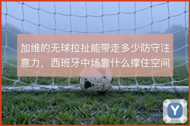 加维的无球拉扯能带走多少防守注意力，西班牙中场靠什么撑住空间