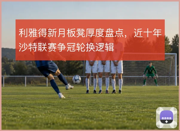 利雅得新月板凳厚度盘点，近十年沙特联赛争冠轮换逻辑
