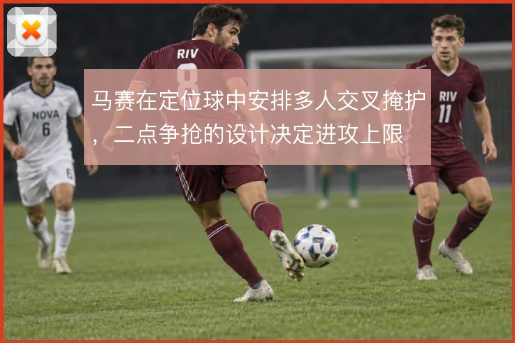 马赛在定位球中安排多人交叉掩护，二点争抢的设计决定进攻上限