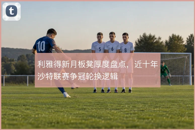 利雅得新月板凳厚度盘点，近十年沙特联赛争冠轮换逻辑