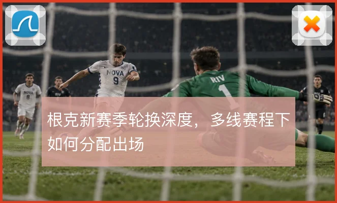 根克新赛季轮换深度，多线赛程下如何分配出场