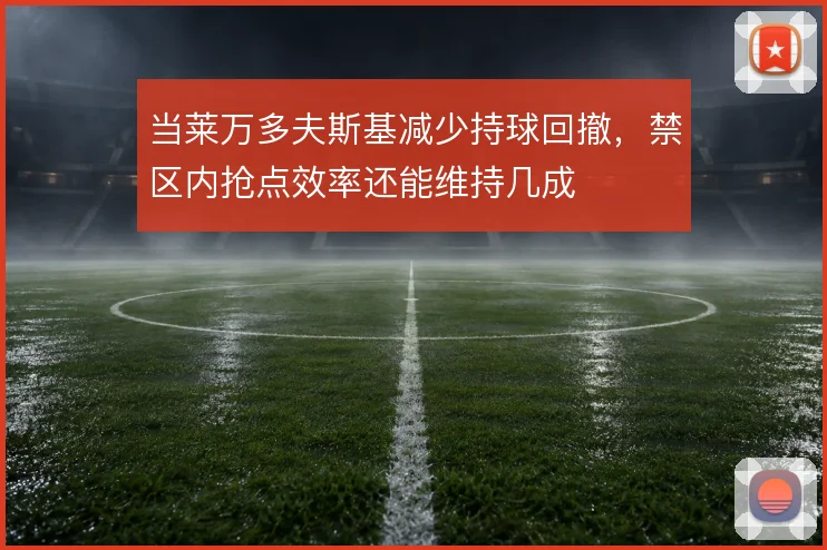 当莱万多夫斯基减少持球回撤，禁区内抢点效率还能维持几成