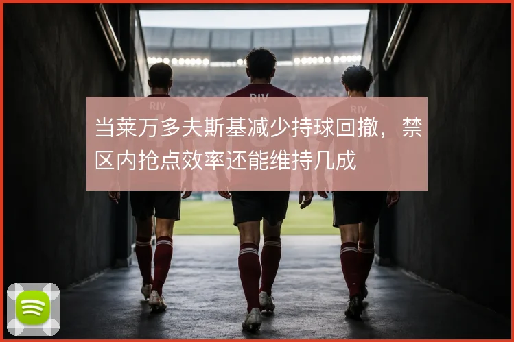 当莱万多夫斯基减少持球回撤，禁区内抢点效率还能维持几成
