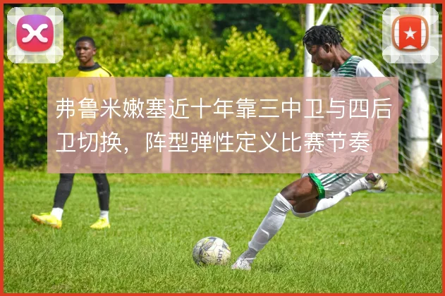 弗鲁米嫩塞近十年靠三中卫与四后卫切换,阵型弹性定义比赛节奏