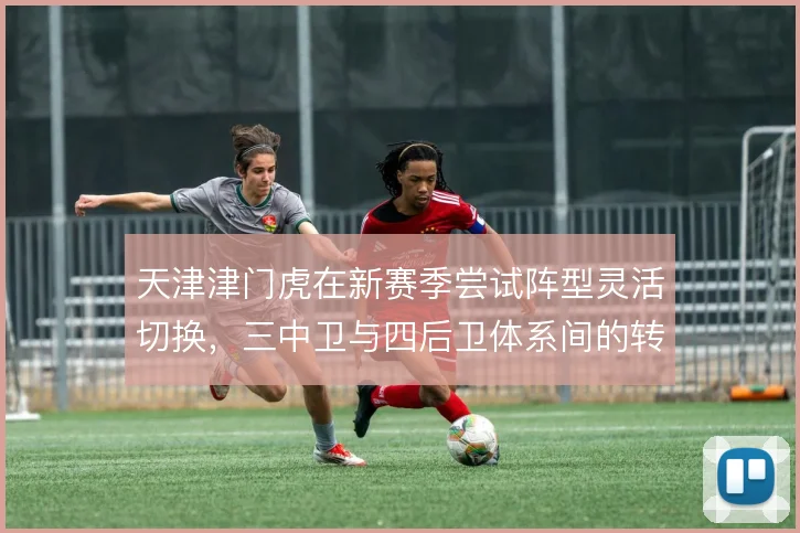 天津津门虎在新赛季尝试阵型灵活切换,三中卫与四后卫体系间的转换是看点