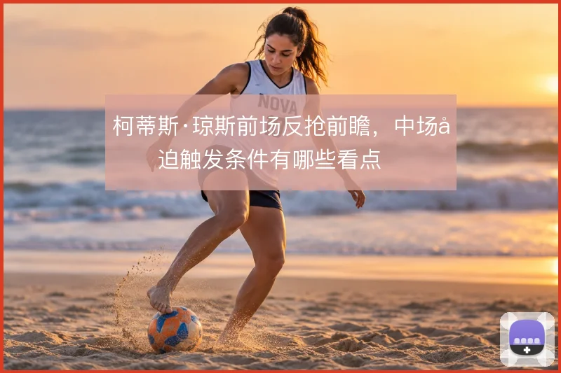柯蒂斯·琼斯前场反抢前瞻，中场压迫触发条件有哪些看点