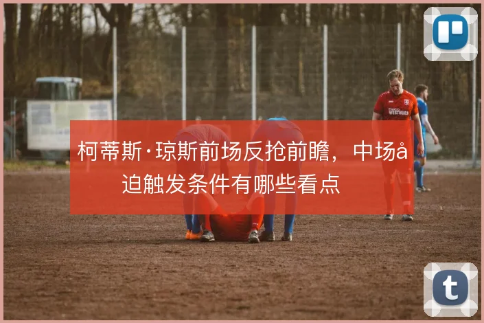 柯蒂斯·琼斯前场反抢前瞻，中场压迫触发条件有哪些看点