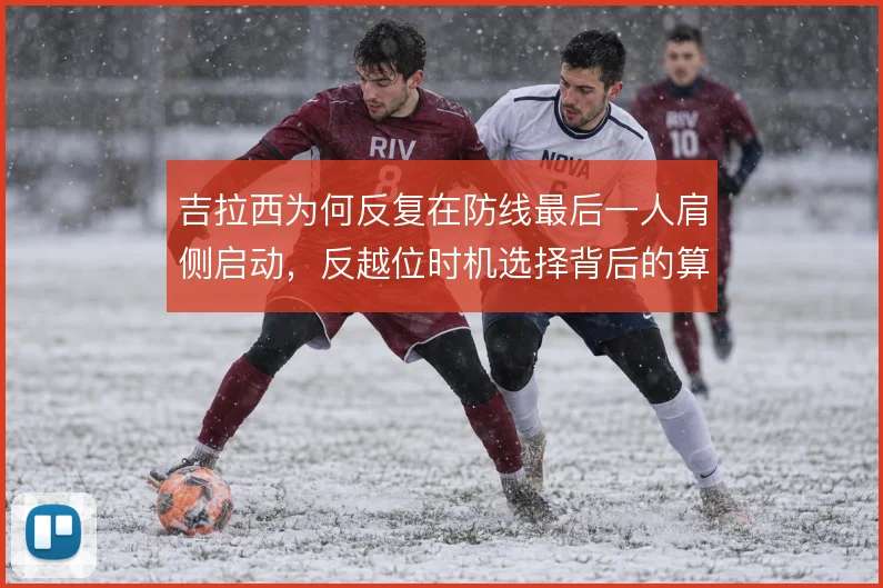 吉拉西为何反复在防线最后一人肩侧启动,反越位时机选择背后的算计